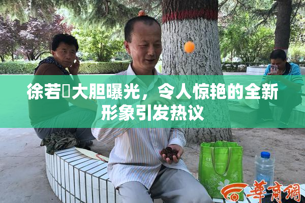 徐若瑄大胆曝光，令人惊艳的全新形象引发热议
