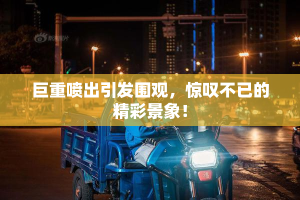 巨重喷出引发围观，惊叹不已的精彩景象！