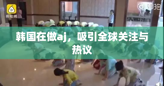 韩国在做aj，吸引全球关注与热议