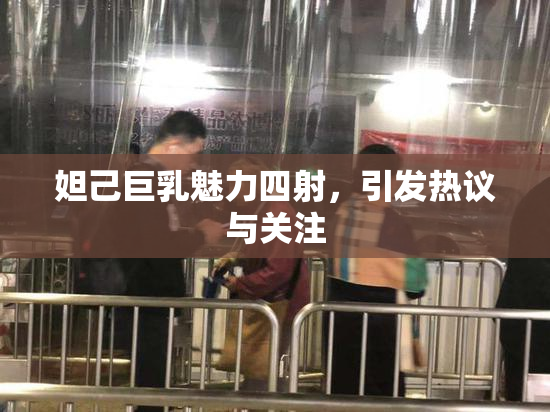 妲己巨乳魅力四射，引发热议与关注