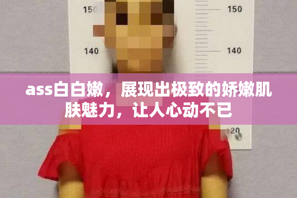 ass白白嫩，展现出极致的娇嫩肌肤魅力，让人心动不已