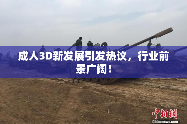 成人3D新发展引发热议，行业前景广阔！