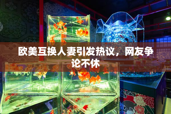欧美互换人妻引发热议，网友争论不休