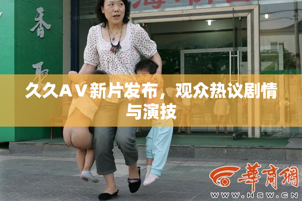 久久AⅤ新片发布，观众热议剧情与演技