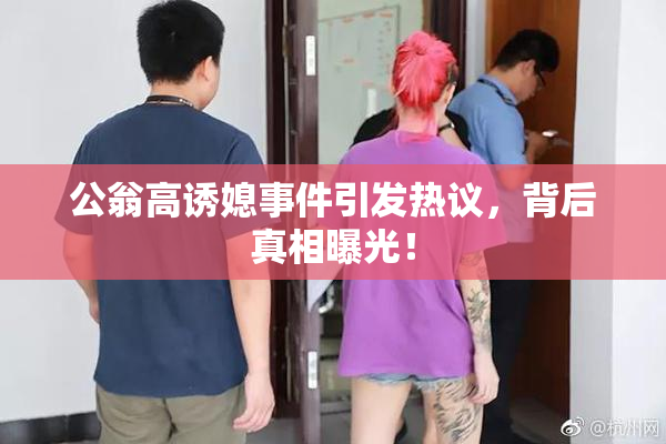 公翁高诱媳事件引发热议，背后真相曝光！