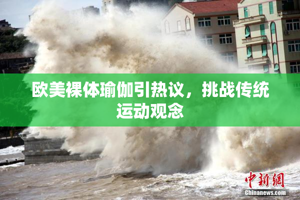 欧美裸体瑜伽引热议，挑战传统运动观念