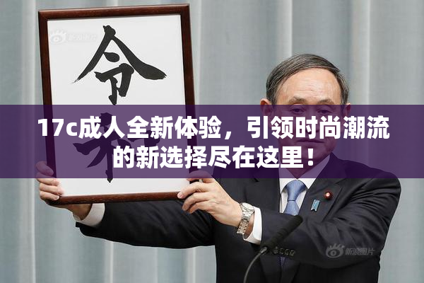 17c成人全新体验，引领时尚潮流的新选择尽在这里！