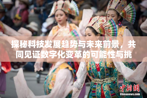 探秘科技发展趋势与未来前景，共同见证数字化变革的可能性与挑战。