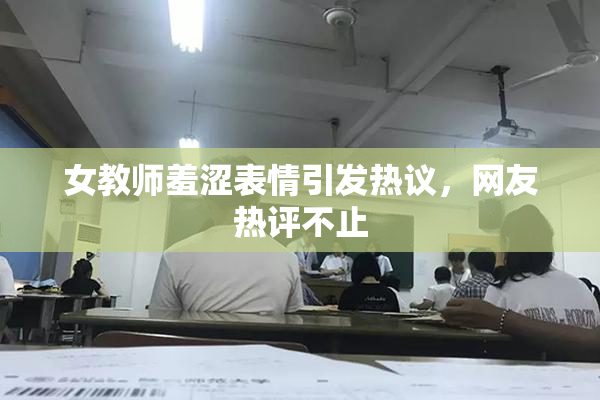 女教师羞涩表情引发热议，网友热评不止