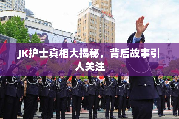 JK护士真相大揭秘，背后故事引人关注