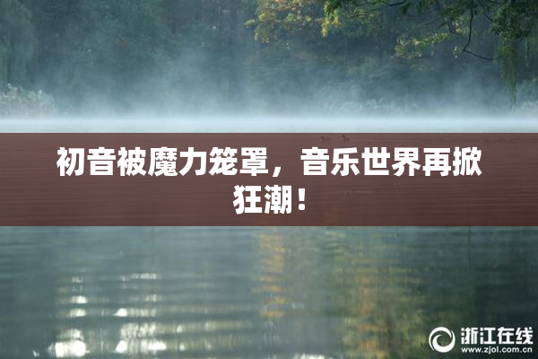 初音被魔力笼罩，音乐世界再掀狂潮！