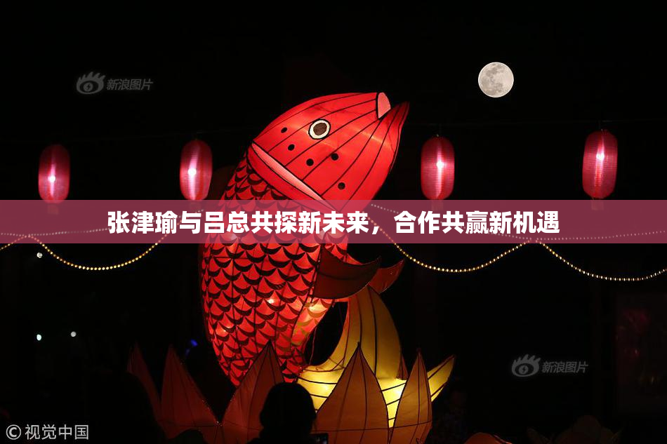 张津瑜与吕总共探新未来，合作共赢新机遇