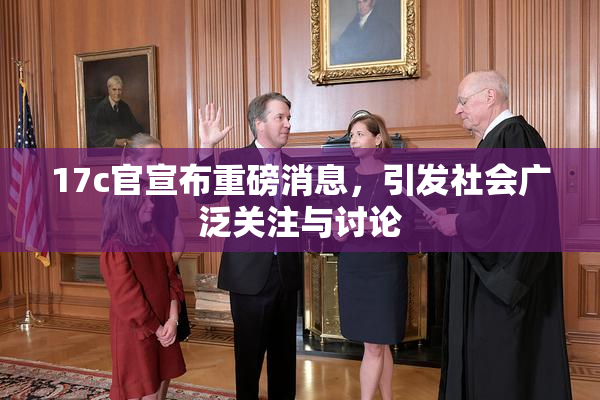 17c官宣布重磅消息，引发社会广泛关注与讨论