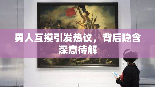 男人互摸引发热议，背后隐含深意待解