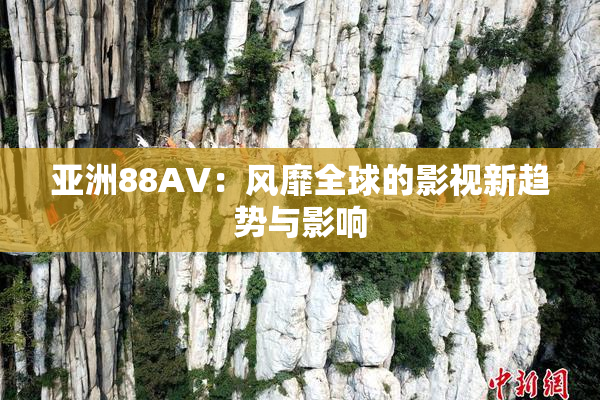 亚洲88AV：风靡全球的影视新趋势与影响