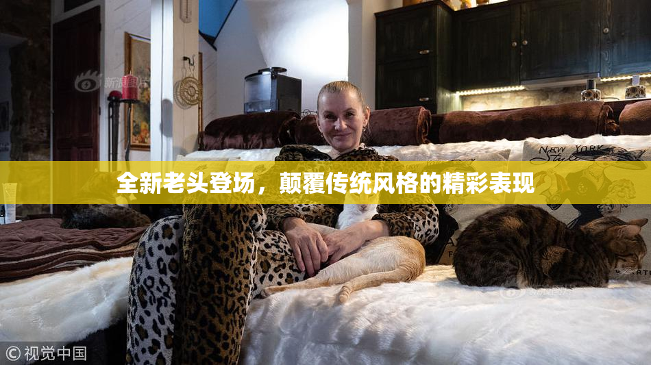 全新老头登场，颠覆传统风格的精彩表现