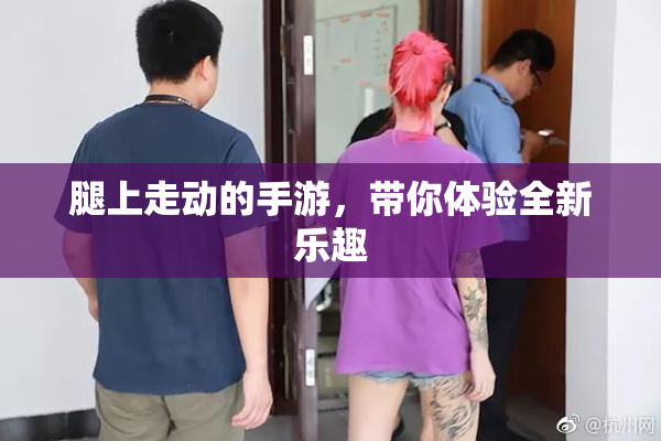 腿上走动的手游，带你体验全新乐趣