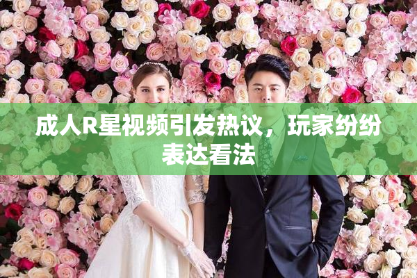成人R星视频引发热议，玩家纷纷表达看法
