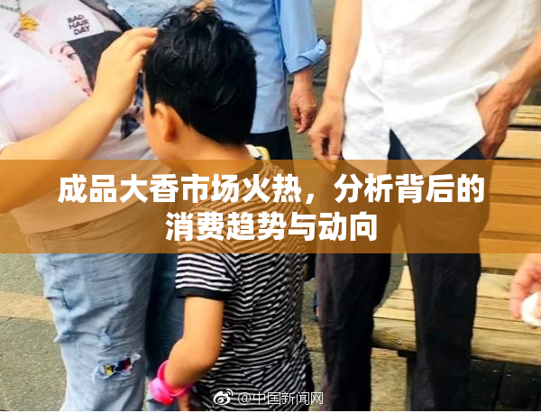 成品大香市场火热，分析背后的消费趋势与动向