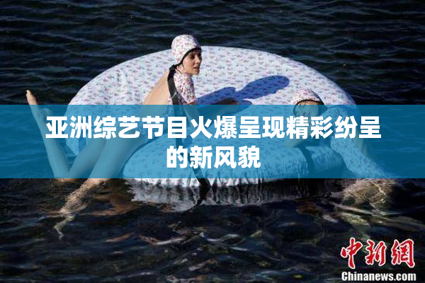 亚洲综艺节目火爆呈现精彩纷呈的新风貌