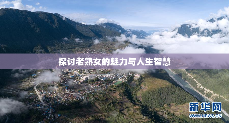 探讨老熟女的魅力与人生智慧