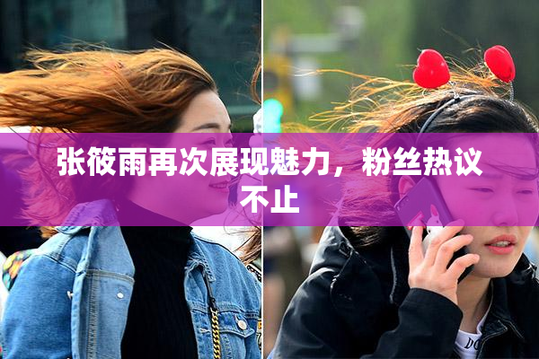 张筱雨再次展现魅力，粉丝热议不止