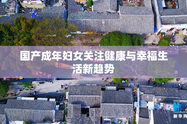 国产成年妇女关注健康与幸福生活新趋势
