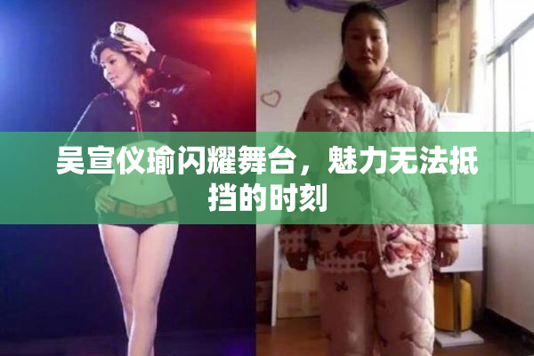 吴宣仪瑜闪耀舞台，魅力无法抵挡的时刻