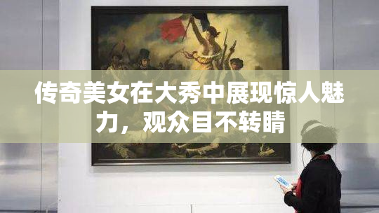 传奇美女在大秀中展现惊人魅力，观众目不转睛