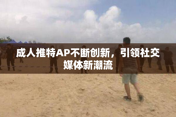 成人推特AP不断创新，引领社交媒体新潮流