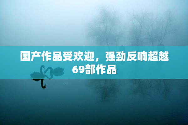 国产作品受欢迎，强劲反响超越69部作品