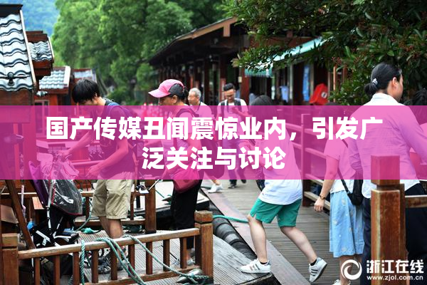 国产传媒丑闻震惊业内，引发广泛关注与讨论