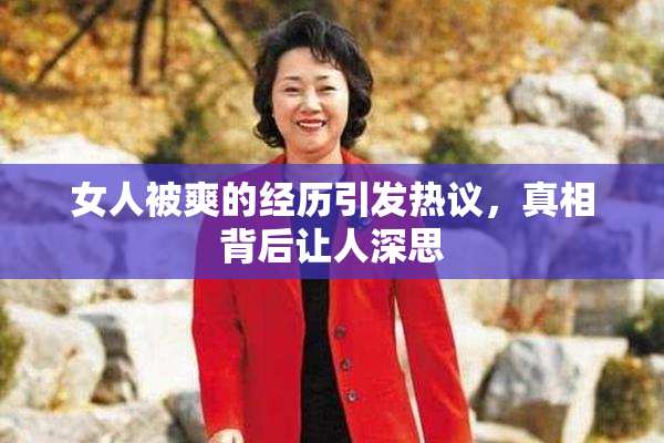 女人被爽的经历引发热议，真相背后让人深思