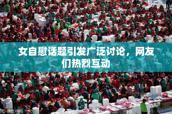 女自慰话题引发广泛讨论，网友们热烈互动
