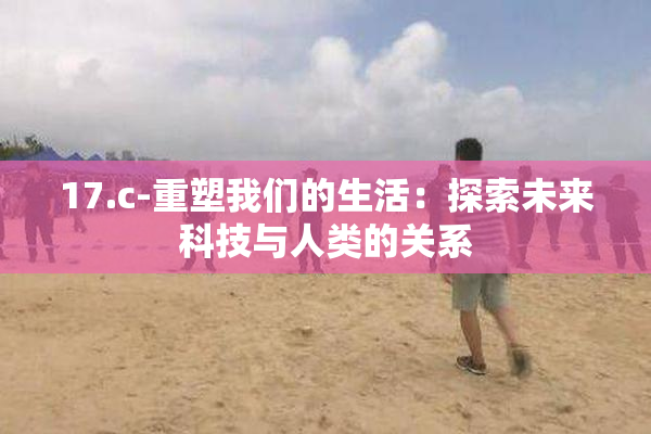 17.c-重塑我们的生活：探索未来科技与人类的关系