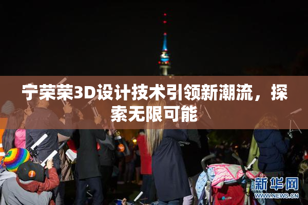 宁荣荣3D设计技术引领新潮流，探索无限可能