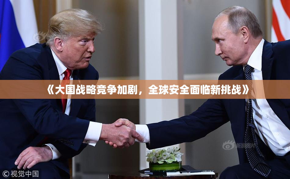 《大国战略竞争加剧，全球安全面临新挑战》