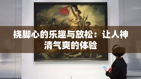 挠脚心的乐趣与放松：让人神清气爽的体验