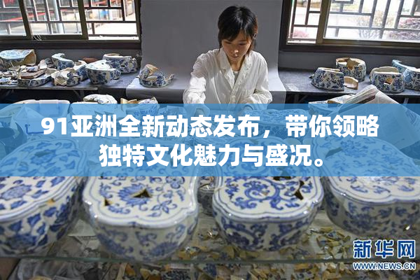 91亚洲全新动态发布，带你领略独特文化魅力与盛况。