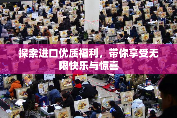 探索进口优质福利，带你享受无限快乐与惊喜