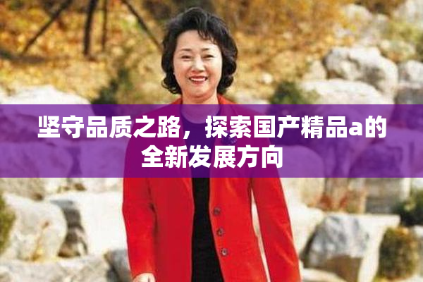 坚守品质之路，探索国产精品a的全新发展方向