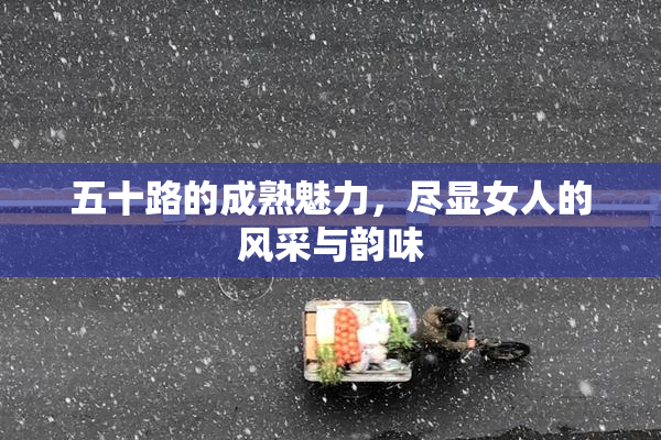 五十路的成熟魅力，尽显女人的风采与韵味