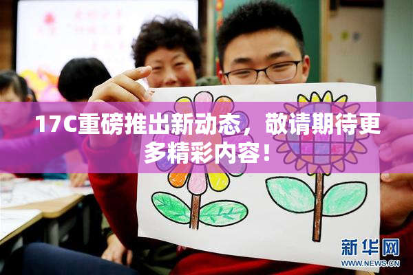 17C重磅推出新动态，敬请期待更多精彩内容！