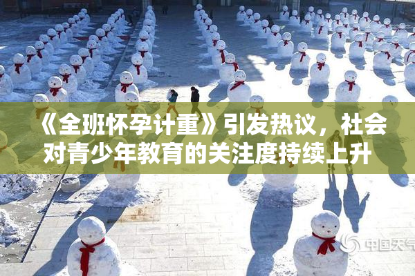 《全班怀孕计重》引发热议，社会对青少年教育的关注度持续上升
