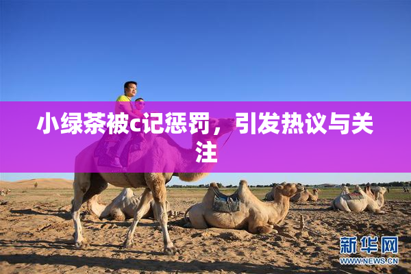 小绿茶被c记惩罚，引发热议与关注