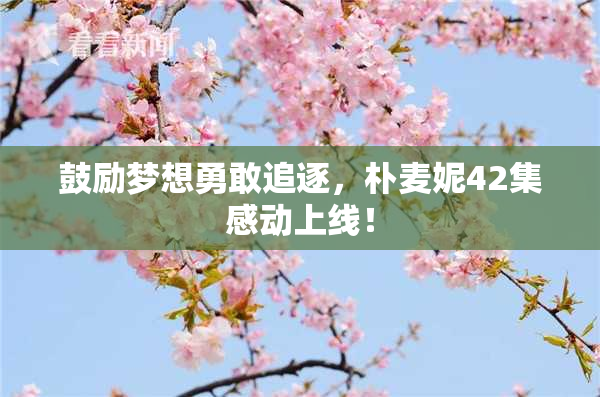 鼓励梦想勇敢追逐，朴麦妮42集感动上线！
