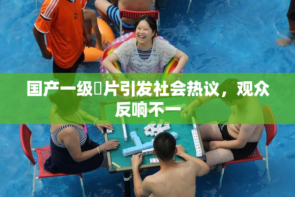国产一级婬片引发社会热议，观众反响不一