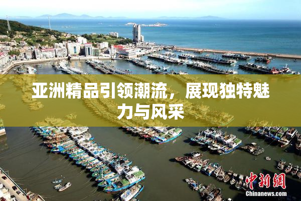 亚洲精品引领潮流，展现独特魅力与风采