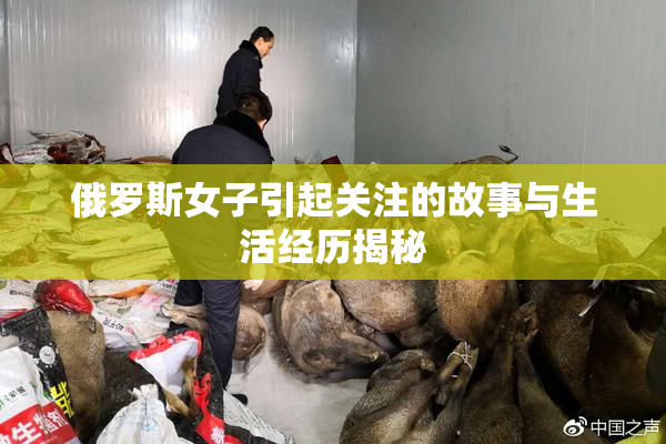 俄罗斯女子引起关注的故事与生活经历揭秘