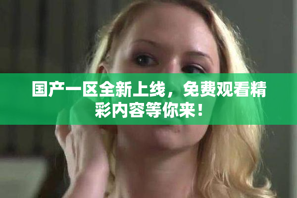 国产一区全新上线，免费观看精彩内容等你来！